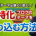 【必見】超特化ブログのテーマの絞り方【テーマは狭く！深く！】